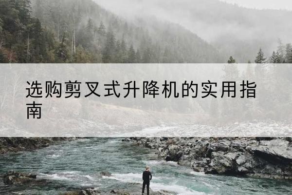 康平剪叉式升降机怎么选-选购剪叉式升降机的实用指南