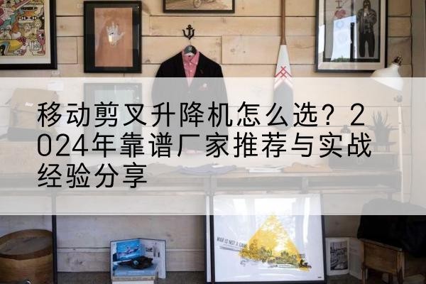 康平升降平台厂家推荐-移动剪叉升降机怎么选?2024年靠谱厂家推荐与实战经验分享