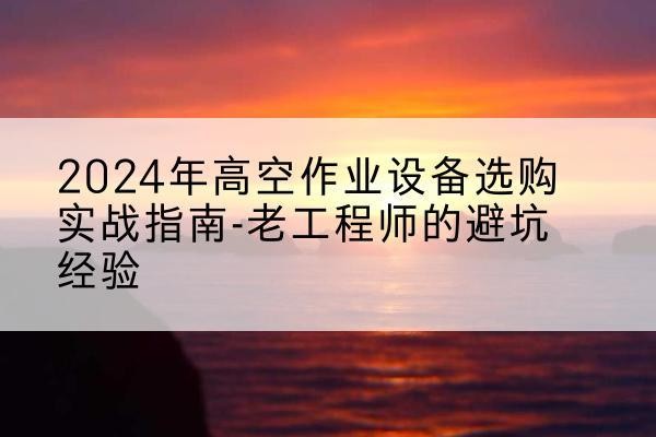 康平高空作业升降机厂家推荐-2024年高空作业设备选购实战指南-老工程师的避坑经验