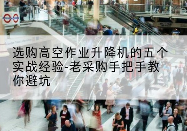 康平高空作业升降机厂家-选购高空作业升降机的五个实战经验-老采购手把手教你避坑
