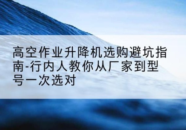 康平升降平台厂家-高空作业升降机选购避坑指南-行内人教你从厂家到型号一次选对