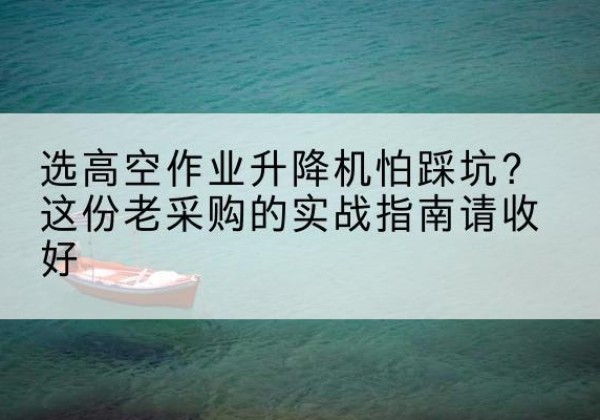 康平高空作业升降机厂家推荐-选高空作业升降机怕踩坑？这份老采购的实战指南请收好