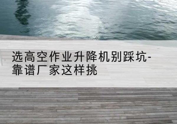 康平剪叉式升降机厂家-选高空作业升降机别踩坑-靠谱厂家这样挑
