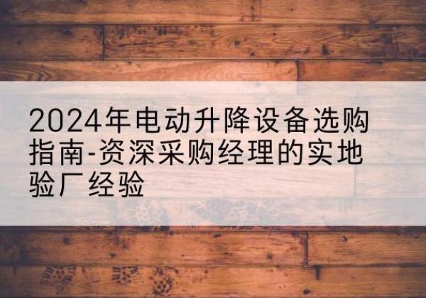 康平电动剪叉升降平台厂家-2024年电动升降设备选购指南-资深采购经理的实地验厂经验