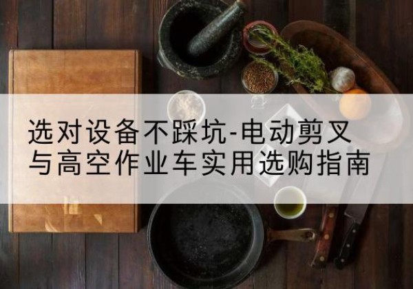 康平电动剪叉升降平台怎么选-选对设备不踩坑-电动剪叉与高空作业车实用选购指南