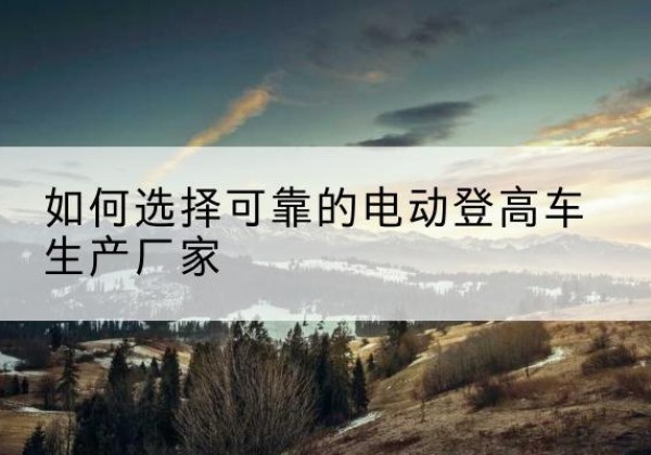 康平电动登高车厂家-如何选择可靠的电动登高车生产厂家