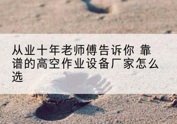 康平高空作业升降机厂家推荐-从业十年老师傅告诉你 靠谱的高空作业设备厂家怎么选