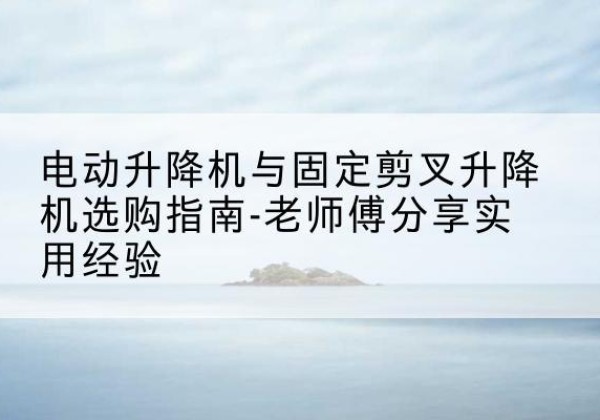 康平电动升降机怎么选-电动升降机与固定剪叉升降机选购指南-老师傅分享实用经验