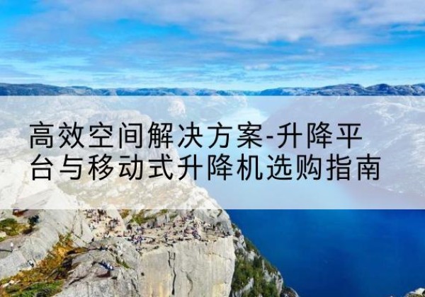 康平升降平台厂家-*空间解决方案-升降平台与移动式升降机选购指南