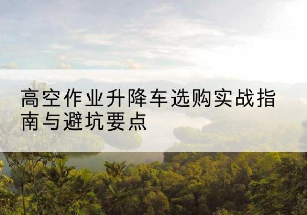 康平升降车怎么选-高空作业升降车选购实战指南与避坑要点