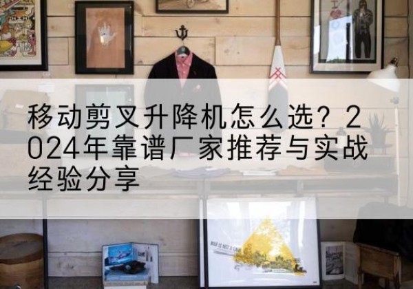 康平升降平台厂家推荐-移动剪叉升降机怎么选？2024年靠谱厂家推荐与实战经验分享
