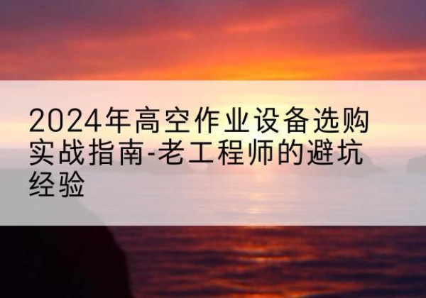康平高空作业升降机厂家推荐-2024年高空作业设备选购实战指南-老工程师的避坑经验