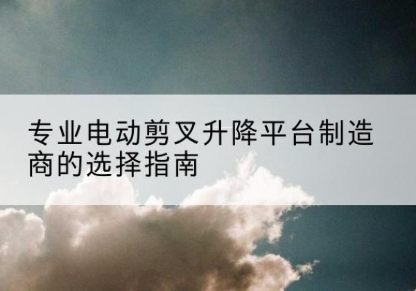 康平电动剪叉升降平台厂家-专业电动剪叉升降平台制造商的选择指南